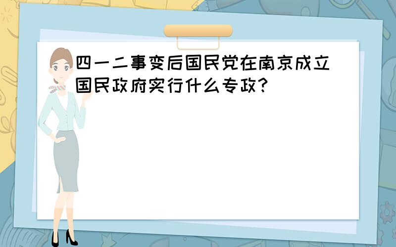 四一二事变后国民党在南京成立国民政府实行什么专政?
