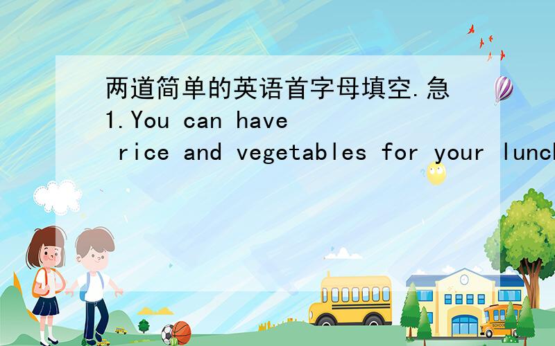 两道简单的英语首字母填空.急1.You can have rice and vegetables for your lunch ,and you can have some meat,t_____.2.You must eat w_____ and k_____ yourself healthy.