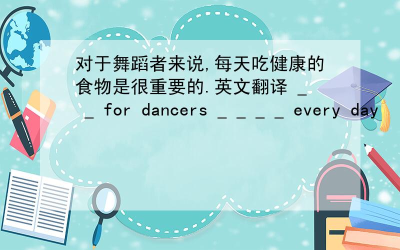 对于舞蹈者来说,每天吃健康的食物是很重要的.英文翻译 _ _ for dancers _ _ _ _ every day