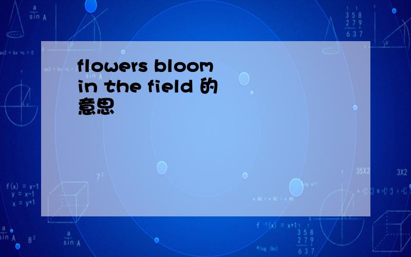 flowers bloom in the field 的意思