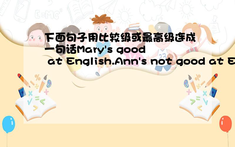 下面句子用比较级或最高级连成一句话Mary's good at English.Ann's not good at English.