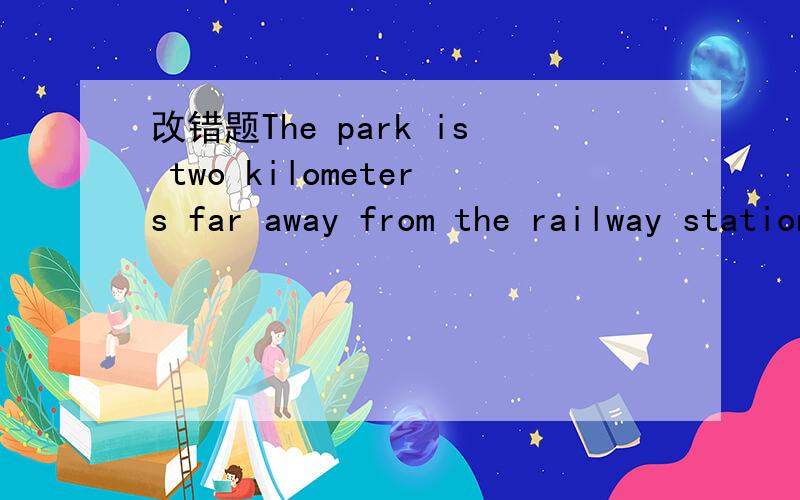 改错题The park is two kilometers far away from the railway station.