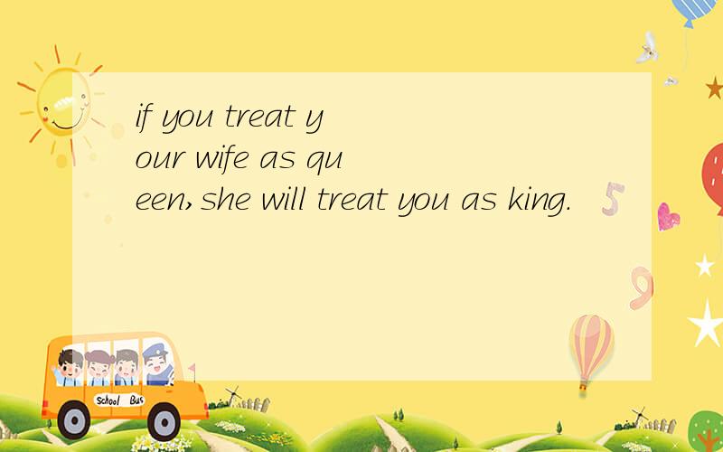 if you treat your wife as queen,she will treat you as king.