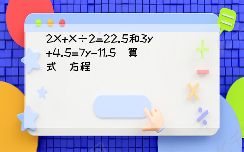 2X+X÷2=22.5和3y+4.5=7y-11.5（算式）方程