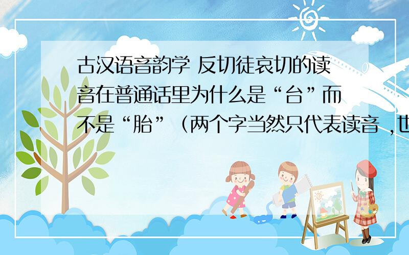 古汉语音韵学 反切徒哀切的读音在普通话里为什么是“台”而不是“胎”（两个字当然只代表读音 ,也就是说声调方面的差异,我不会用键盘写拼音）?万望大师不吝赐教
