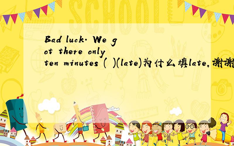 Bad luck. We got there only ten minutes ( )(late)为什么填late,谢谢!