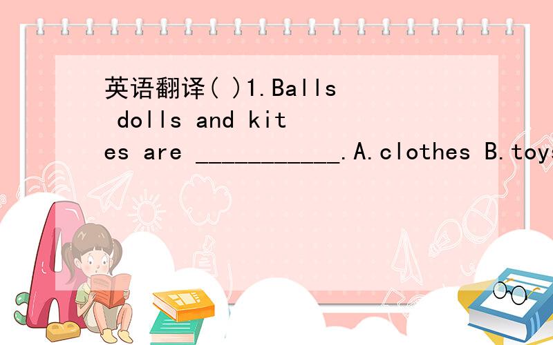 英语翻译( )1.Balls dolls and kites are ___________.A.clothes B.toys C.colours( )2.There __________ two beds in my bedroom.A.is B.are C.be ( )3.She is standing between Jenny __________ Danny.A.and B.on C.with( )4.Can you help me?__________A.Yes,I