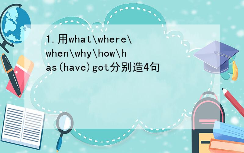 1.用what\where\when\why\how\has(have)got分别造4句
