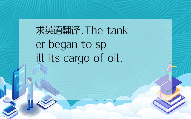 求英语翻译.The tanker began to spill its cargo of oil.