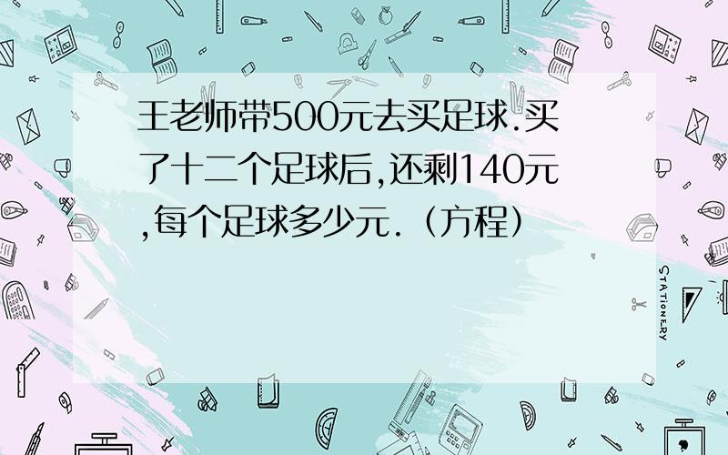 王老师带500元去买足球.买了十二个足球后,还剩140元,每个足球多少元.（方程）