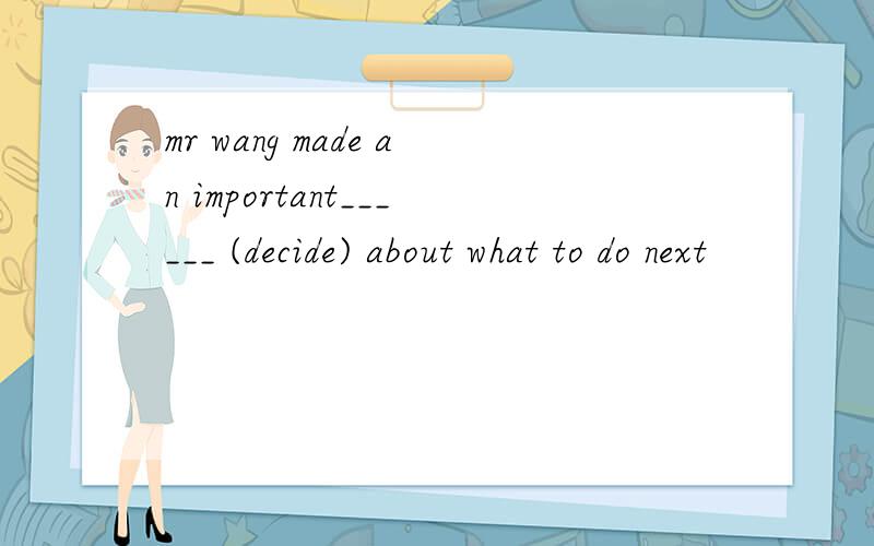 mr wang made an important______ (decide) about what to do next