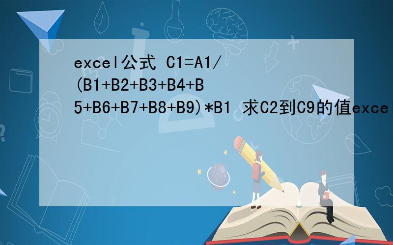 excel公式 C1=A1/(B1+B2+B3+B4+B5+B6+B7+B8+B9)*B1 求C2到C9的值excel公式 C1=A1/(B1+B2+B3+B4+B5+B6+B7+B8+B9)*B1 在不更改了括号内容的情况下下拉公式变成C2=A1/(B1+B2+B3+B4+B5+B6+B7+B8+B9)*B2,C3=A1/(B1+B2+B3+B4+B5+B6+B7+B8+B9)*B3