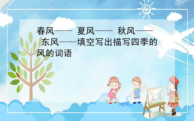 春风—— 夏风—— 秋风—— 东风——填空写出描写四季的风的词语