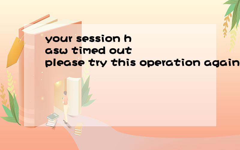 your session hasw timed out please try this operation again from the beginning