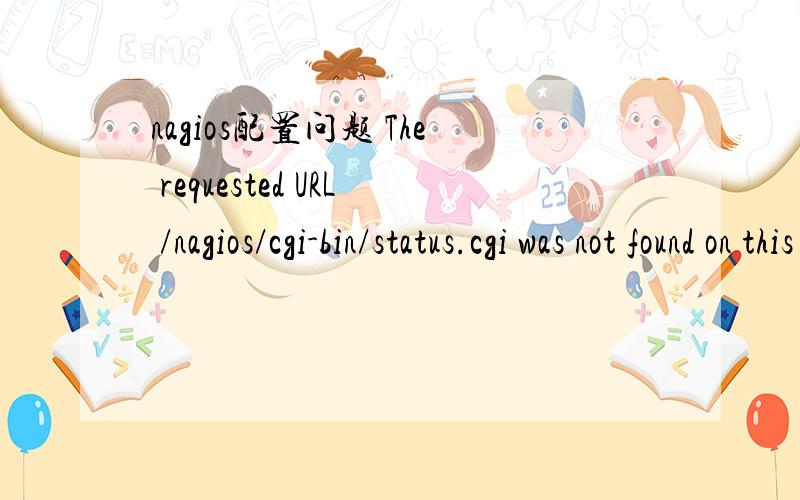 nagios配置问题 The requested URL /nagios/cgi-bin/status.cgi was not found on this server.我的nagios安装目录下的sbin里存在status.cgi文件,为什么查看的时候提示是/nagios/cgi-bin/status.cgi