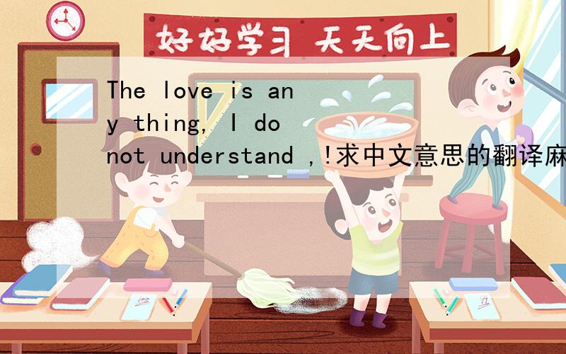 The love is any thing, I do not understand ,!求中文意思的翻译麻烦高手们能告诉我下这是什么意思