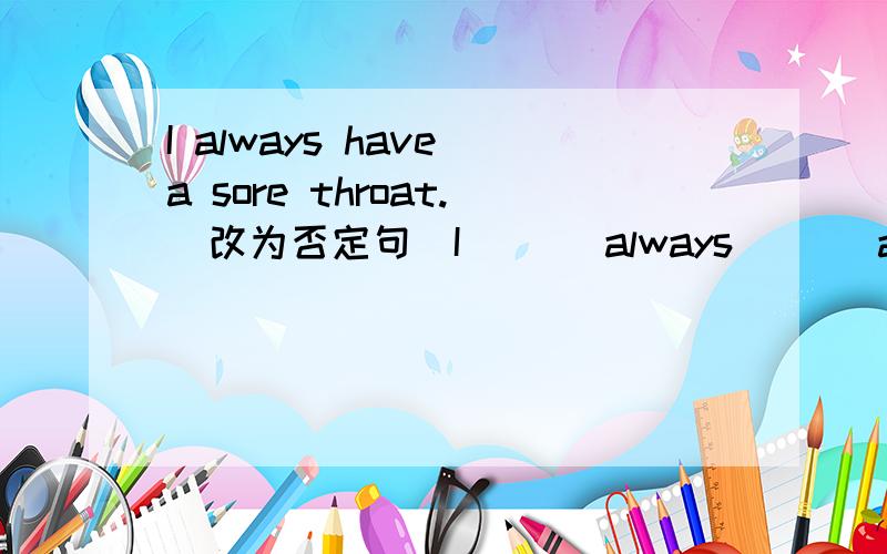 I always have a sore throat.(改为否定句)I ___always ___a sore throat.