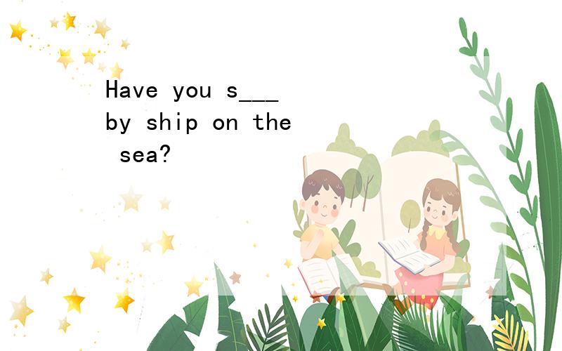 Have you s___ by ship on the sea?