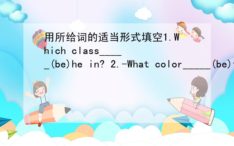 用所给词的适当形式填空1.Which class_____(be)he in? 2.-What color_____(be)the pencil-box? -It's blue