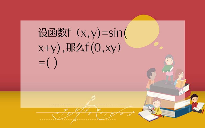 设函数f（x,y)=sin(x+y),那么f(0,xy）=( )