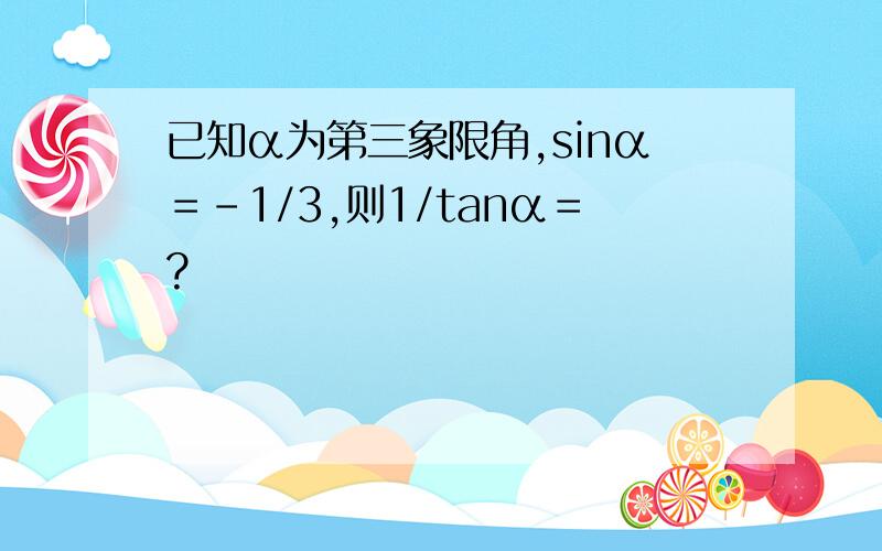 已知α为第三象限角,sinα＝-1/3,则1/tanα＝?