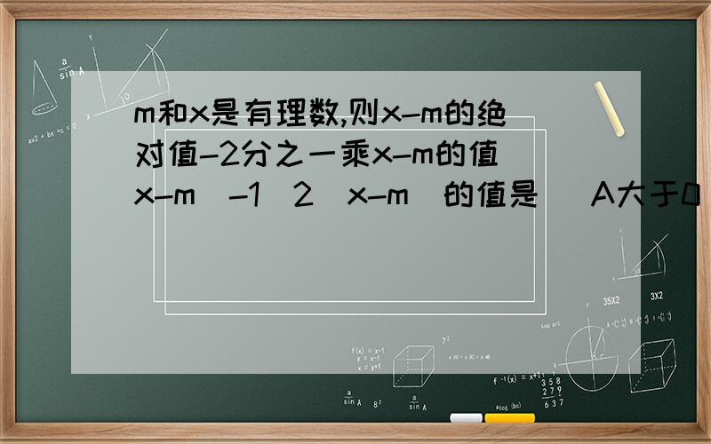 m和x是有理数,则x-m的绝对值-2分之一乘x-m的值|x-m|-1／2（x-m）的值是（ A大于0 B小于0 C不大于0 D不小于0
