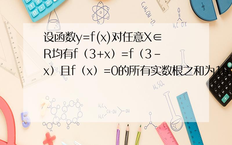 设函数y=f(x)对任意X∈R均有f（3+x）=f（3-x）且f（x）=0的所有实数根之和为18 则方程f（x）=0共有实根多少个