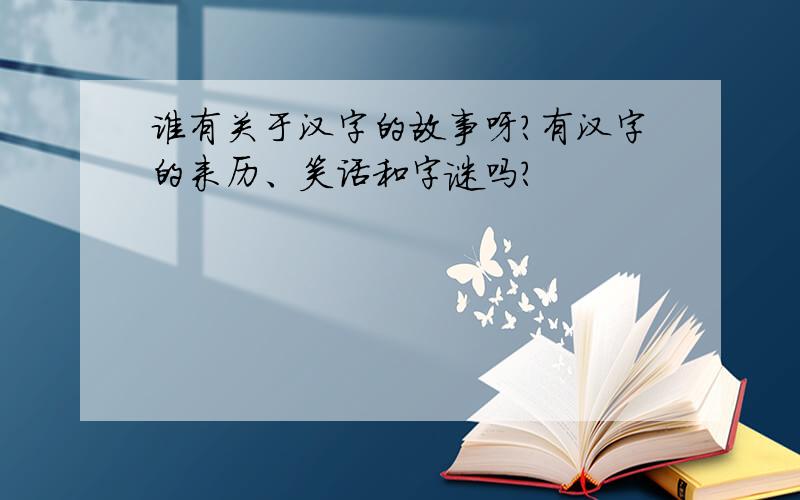 谁有关于汉字的故事呀?有汉字的来历、笑话和字谜吗?