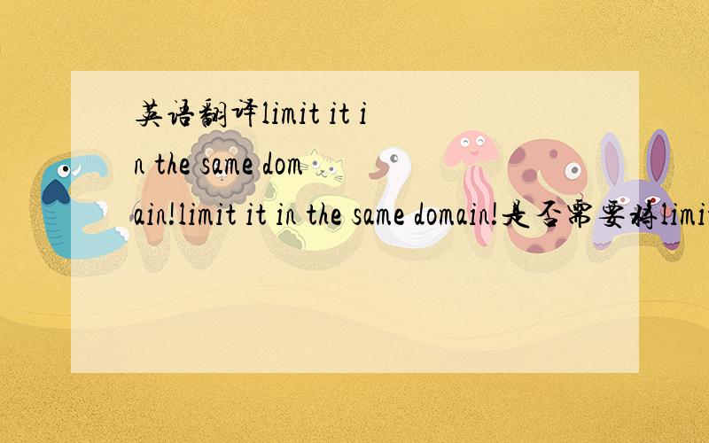英语翻译limit it in the same domain!limit it in the same domain!是否需要将limit it 改为limited it表示过去时.在这里我只使用动词limit!______________________________________________________________为什么limit 要改为过去