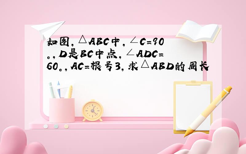如图,△ABC中,∠C=90°,D是BC中点,∠ADC=60°,AC=根号3,求△ABD的周长