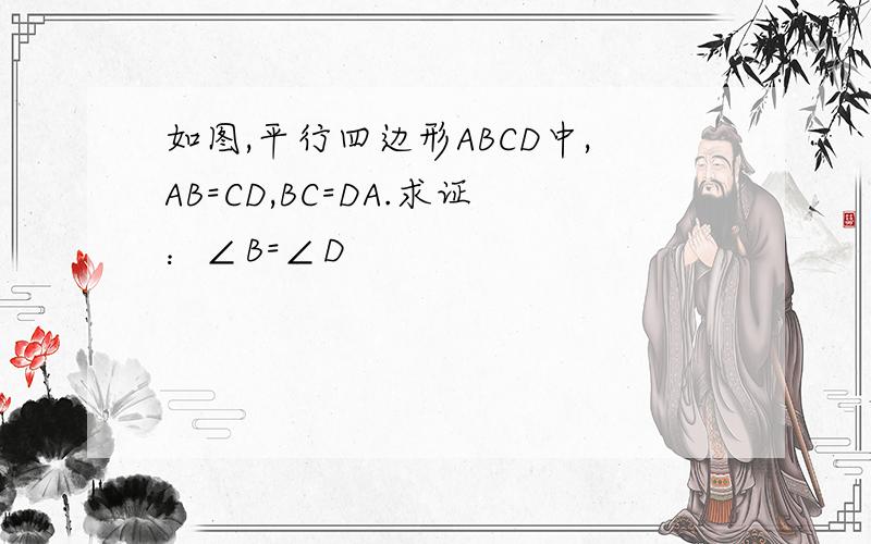 如图,平行四边形ABCD中,AB=CD,BC=DA.求证：∠B=∠D