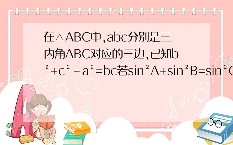 在△ABC中,abc分别是三内角ABC对应的三边,已知b²+c²-a²=bc若sin²A+sin²B=sin²C,求角B的大小