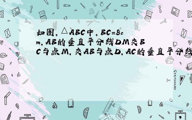 如图,△ABC中,BC=8cm,AB的垂直平分线DM交BC与点M,交AB与点D,AC的垂直平分线EN交BC于点N,交AC与点E,连接AM、AN,求△AMN的周长