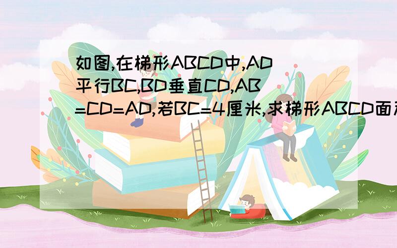 如图,在梯形ABCD中,AD平行BC,BD垂直CD,AB=CD=AD,若BC=4厘米,求梯形ABCD面积