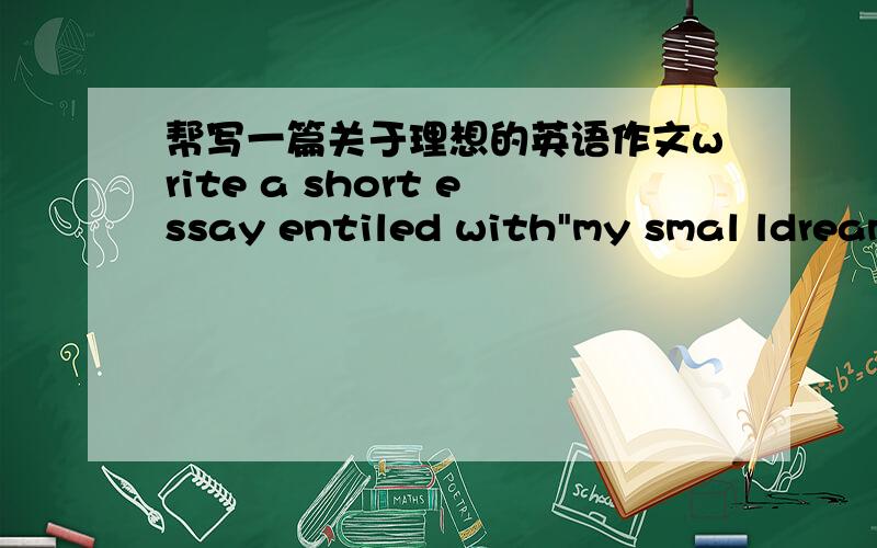 帮写一篇关于理想的英语作文write a short essay entiled with