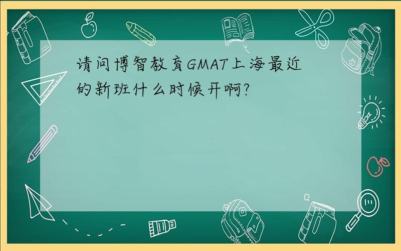 请问博智教育GMAT上海最近的新班什么时候开啊?