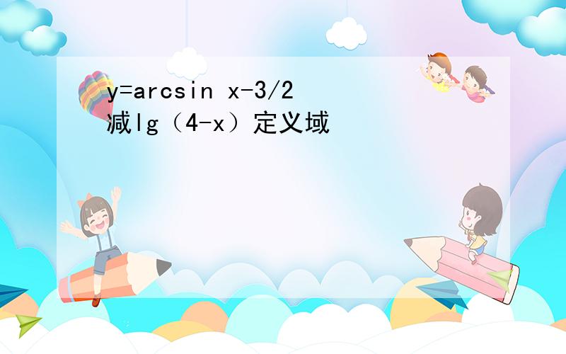 y=arcsin x-3/2减lg（4-x）定义域