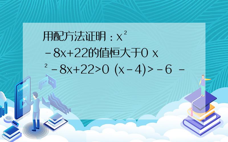 用配方法证明：x²-8x+22的值恒大于0 x²-8x+22>0 (x-4)>-6 -