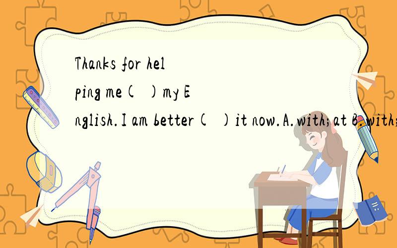 Thanks for helping me( )my English.I am better( )it now.A.with;at B.with;for