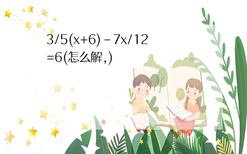 3/5(x+6)-7x/12=6(怎么解,)