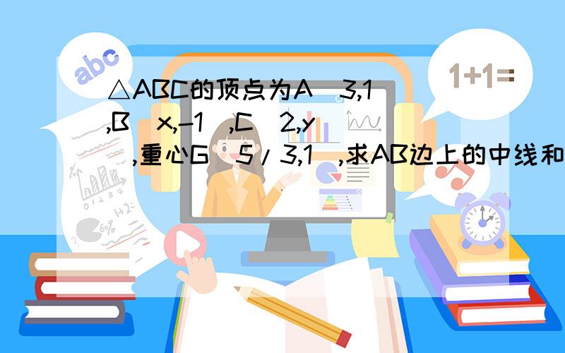 △ABC的顶点为A（3,1）,B(x,-1),C(2,y),重心G(5/3,1),求AB边上的中线和高的长