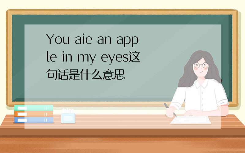 You aie an apple in my eyes这句话是什么意思