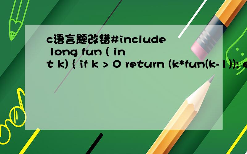c语言题改错#include long fun ( int k) { if k > 0 return (k*fun(k-1)); else if ( k=0 ) return 1L} main() { int k = 10 ; printf(