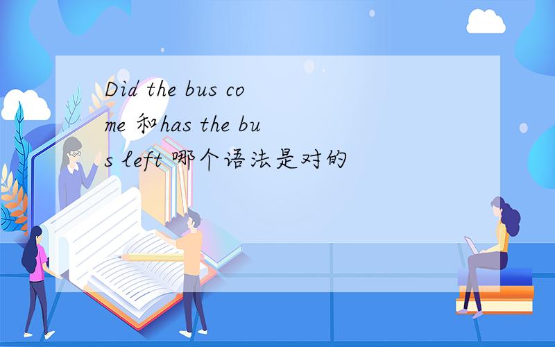 Did the bus come 和has the bus left 哪个语法是对的