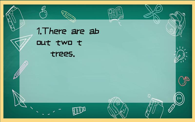 1.There are about two t______ trees.