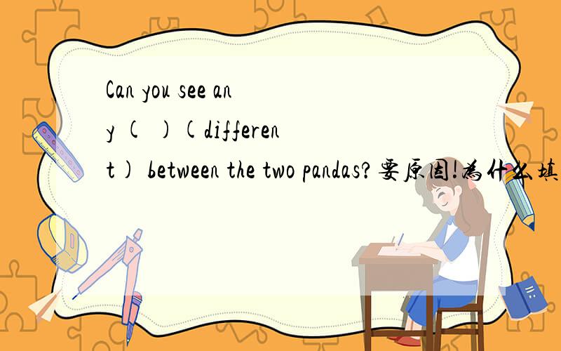 Can you see any ( )(different) between the two pandas?要原因!为什么填的是difference.而不是differences?