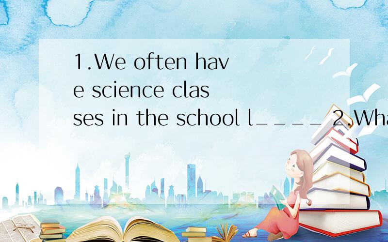 1.We often have science classes in the school l____ 2.What's your p____ for this term3.They have f_____ in the park on Sundays