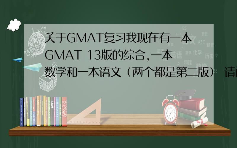 关于GMAT复习我现在有一本GMAT 13版的综合,一本数学和一本语文（两个都是第二版） 请问如何利用好这三本书来复习GMAT?上面的题都做哪些?