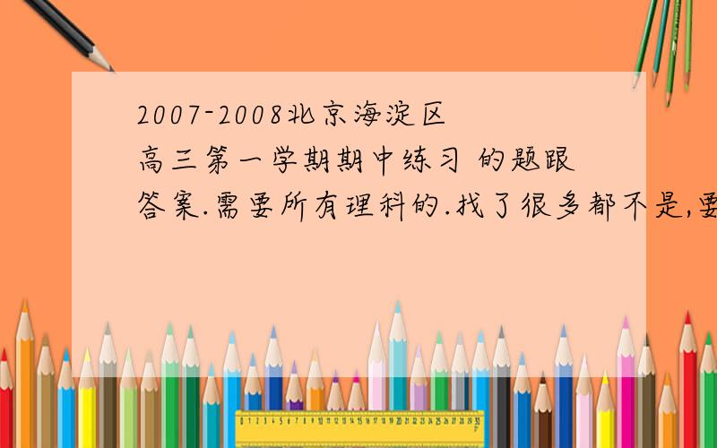 2007-2008北京海淀区高三第一学期期中练习 的题跟答案.需要所有理科的.找了很多都不是,要不就收费.