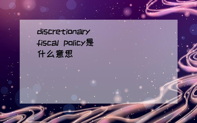 discretionary fiscal policy是什么意思